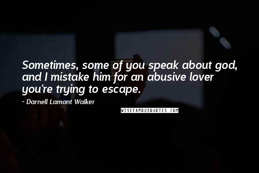 Darnell Lamont Walker Quotes: Sometimes, some of you speak about god, and I mistake him for an abusive lover you're trying to escape.