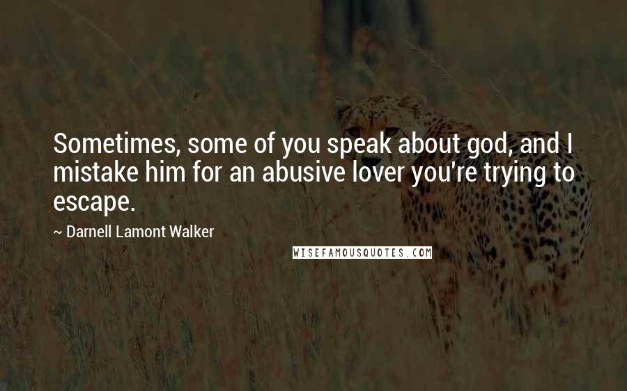 Darnell Lamont Walker Quotes: Sometimes, some of you speak about god, and I mistake him for an abusive lover you're trying to escape.