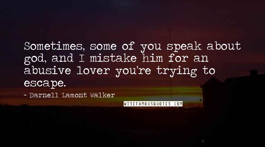 Darnell Lamont Walker Quotes: Sometimes, some of you speak about god, and I mistake him for an abusive lover you're trying to escape.