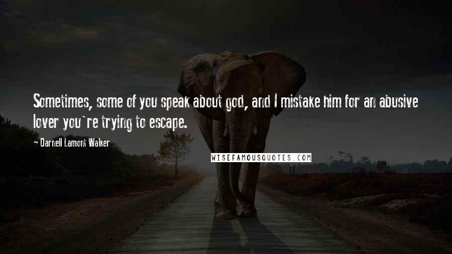 Darnell Lamont Walker Quotes: Sometimes, some of you speak about god, and I mistake him for an abusive lover you're trying to escape.