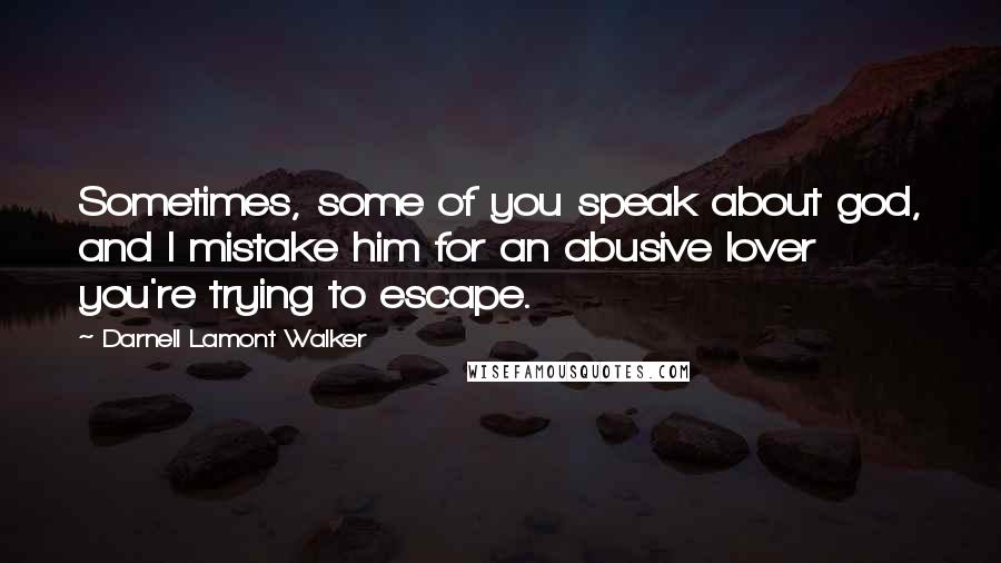 Darnell Lamont Walker Quotes: Sometimes, some of you speak about god, and I mistake him for an abusive lover you're trying to escape.