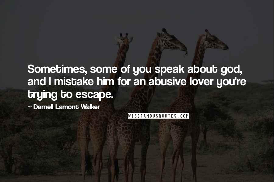 Darnell Lamont Walker Quotes: Sometimes, some of you speak about god, and I mistake him for an abusive lover you're trying to escape.