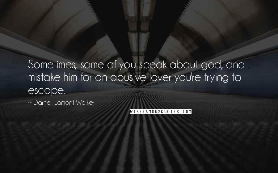 Darnell Lamont Walker Quotes: Sometimes, some of you speak about god, and I mistake him for an abusive lover you're trying to escape.