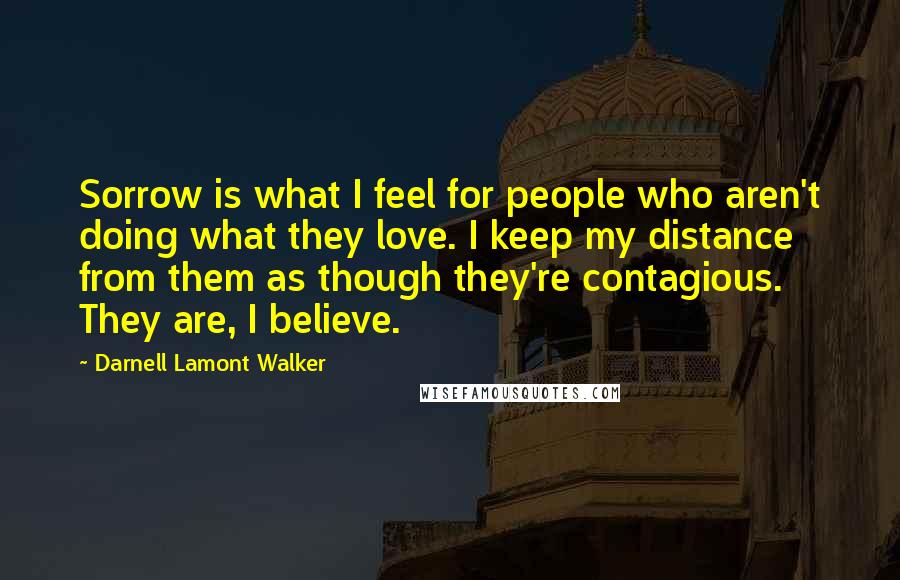 Darnell Lamont Walker Quotes: Sorrow is what I feel for people who aren't doing what they love. I keep my distance from them as though they're contagious. They are, I believe.