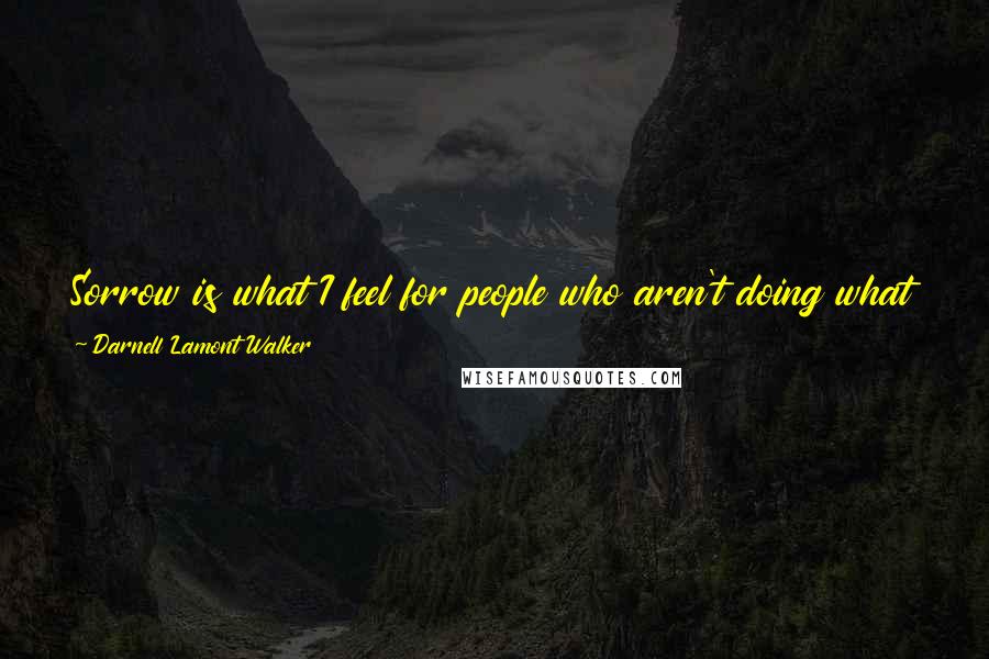 Darnell Lamont Walker Quotes: Sorrow is what I feel for people who aren't doing what they love. I keep my distance from them as though they're contagious. They are, I believe.