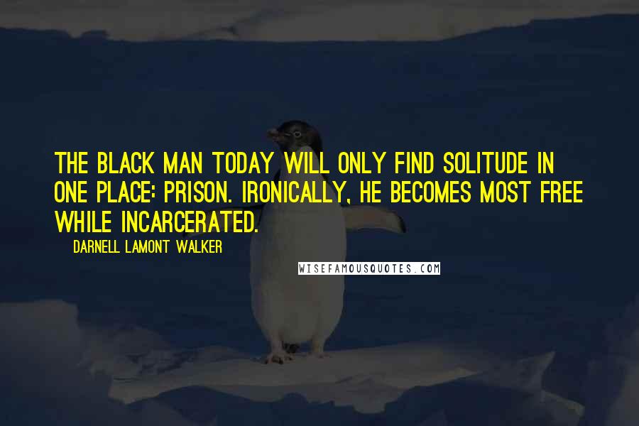 Darnell Lamont Walker Quotes: The black man today will only find solitude in one place: prison. ironically, he becomes most free while incarcerated.