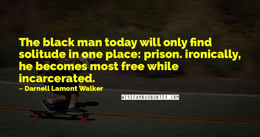 Darnell Lamont Walker Quotes: The black man today will only find solitude in one place: prison. ironically, he becomes most free while incarcerated.