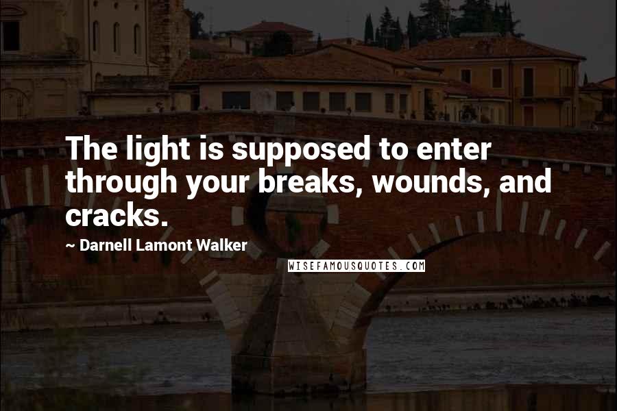 Darnell Lamont Walker Quotes: The light is supposed to enter through your breaks, wounds, and cracks.