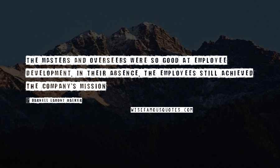 Darnell Lamont Walker Quotes: The masters and overseers were so good at employee development, in their absence, the employees still achieved the company's mission