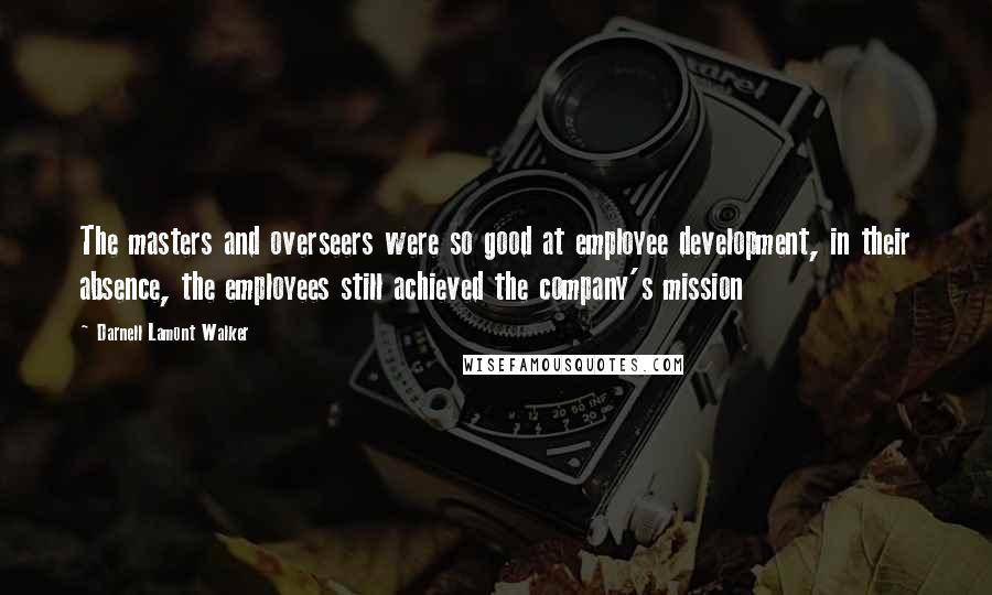 Darnell Lamont Walker Quotes: The masters and overseers were so good at employee development, in their absence, the employees still achieved the company's mission