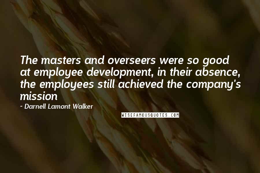 Darnell Lamont Walker Quotes: The masters and overseers were so good at employee development, in their absence, the employees still achieved the company's mission