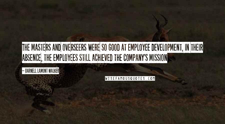 Darnell Lamont Walker Quotes: The masters and overseers were so good at employee development, in their absence, the employees still achieved the company's mission