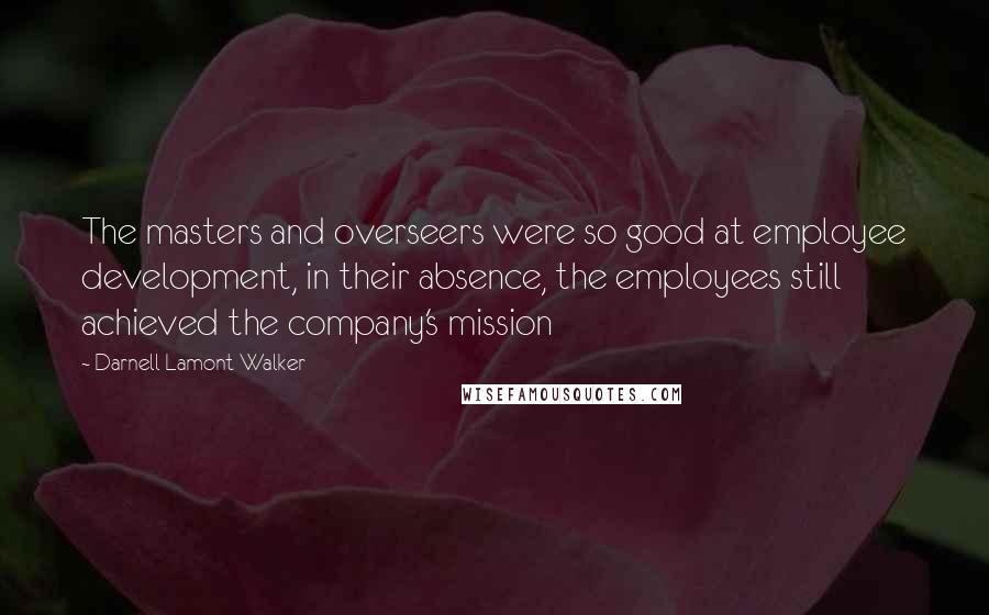 Darnell Lamont Walker Quotes: The masters and overseers were so good at employee development, in their absence, the employees still achieved the company's mission