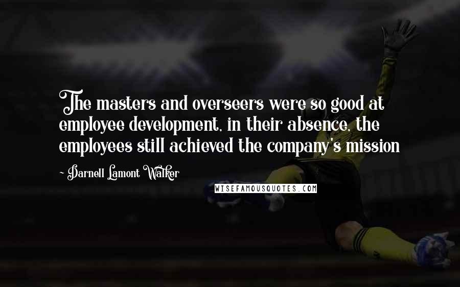 Darnell Lamont Walker Quotes: The masters and overseers were so good at employee development, in their absence, the employees still achieved the company's mission