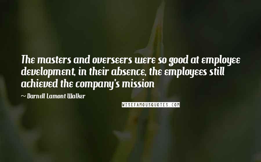 Darnell Lamont Walker Quotes: The masters and overseers were so good at employee development, in their absence, the employees still achieved the company's mission