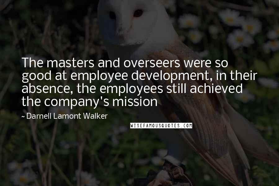 Darnell Lamont Walker Quotes: The masters and overseers were so good at employee development, in their absence, the employees still achieved the company's mission