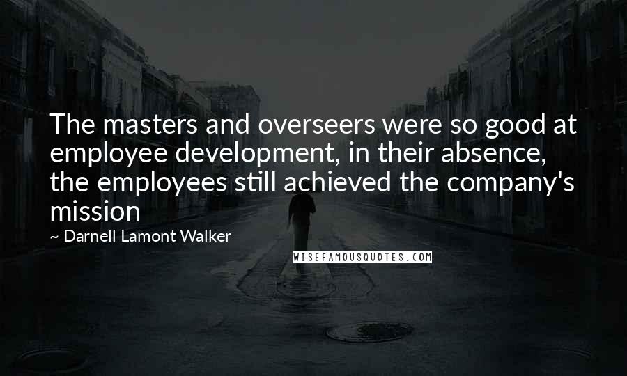 Darnell Lamont Walker Quotes: The masters and overseers were so good at employee development, in their absence, the employees still achieved the company's mission