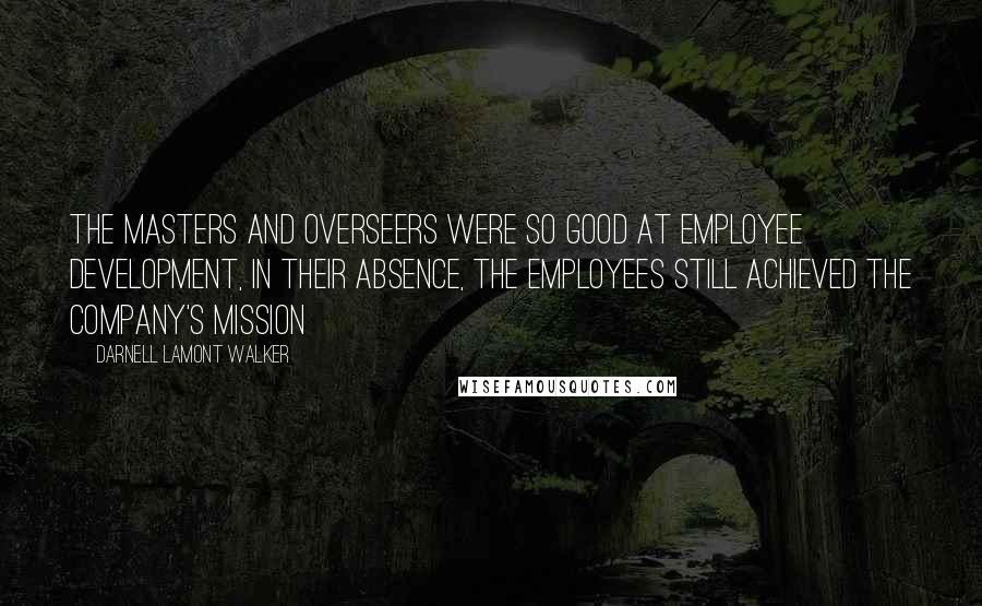 Darnell Lamont Walker Quotes: The masters and overseers were so good at employee development, in their absence, the employees still achieved the company's mission