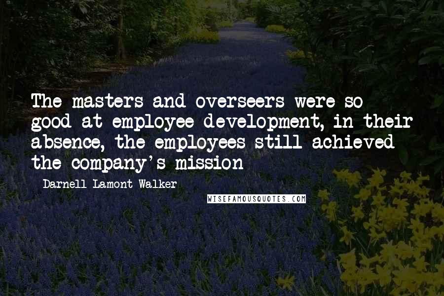 Darnell Lamont Walker Quotes: The masters and overseers were so good at employee development, in their absence, the employees still achieved the company's mission