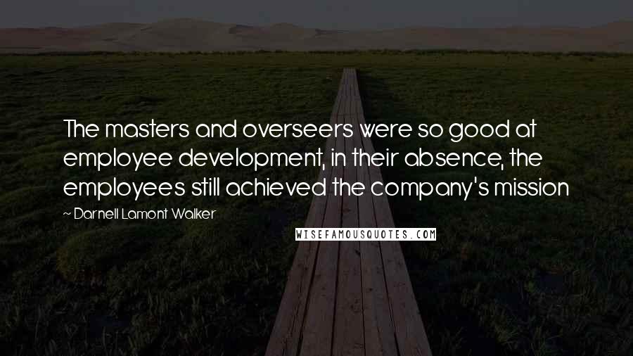 Darnell Lamont Walker Quotes: The masters and overseers were so good at employee development, in their absence, the employees still achieved the company's mission