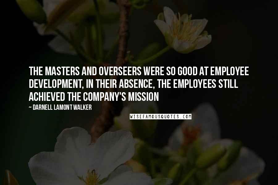 Darnell Lamont Walker Quotes: The masters and overseers were so good at employee development, in their absence, the employees still achieved the company's mission