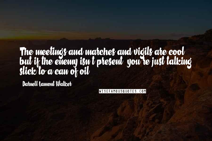 Darnell Lamont Walker Quotes: The meetings and marches and vigils are cool, but if the enemy isn't present, you're just talking slick to a can of oil.