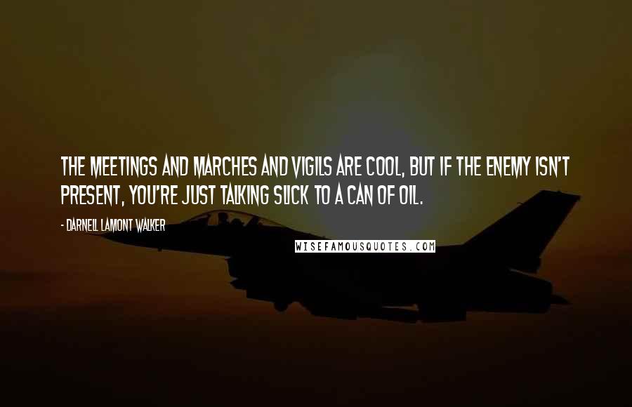 Darnell Lamont Walker Quotes: The meetings and marches and vigils are cool, but if the enemy isn't present, you're just talking slick to a can of oil.