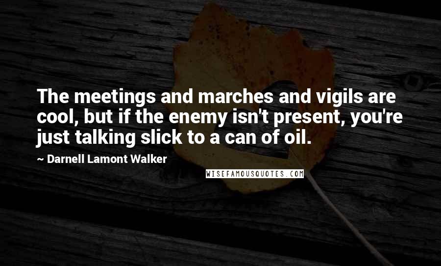 Darnell Lamont Walker Quotes: The meetings and marches and vigils are cool, but if the enemy isn't present, you're just talking slick to a can of oil.