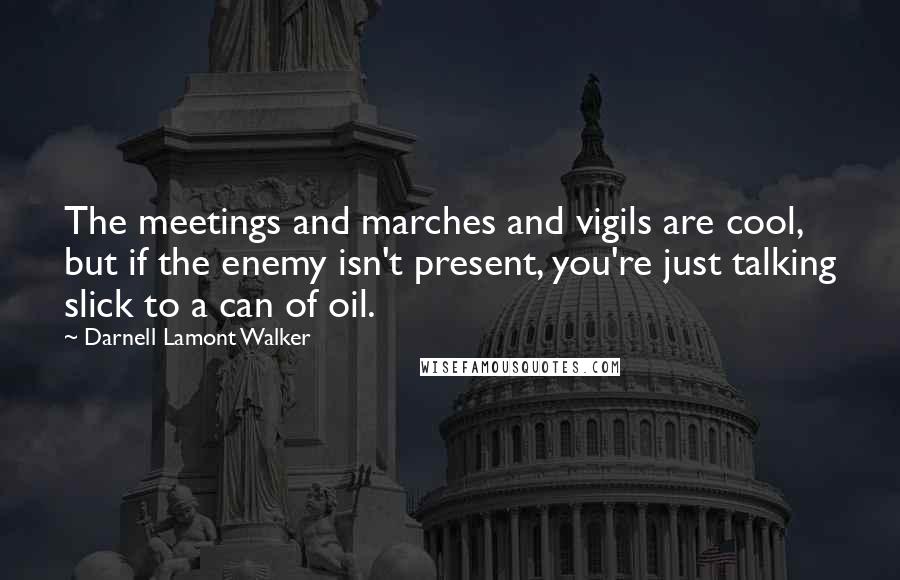 Darnell Lamont Walker Quotes: The meetings and marches and vigils are cool, but if the enemy isn't present, you're just talking slick to a can of oil.