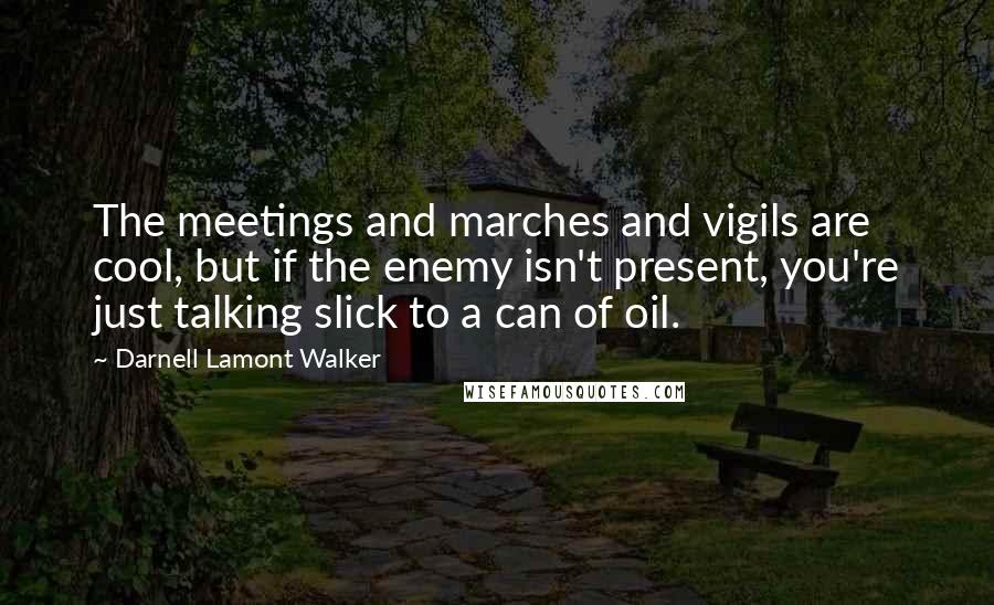 Darnell Lamont Walker Quotes: The meetings and marches and vigils are cool, but if the enemy isn't present, you're just talking slick to a can of oil.