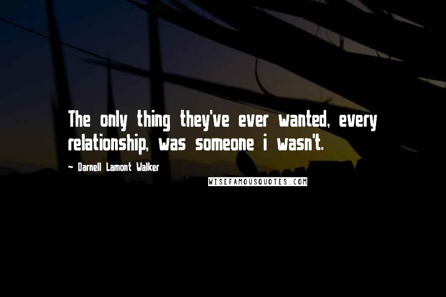 Darnell Lamont Walker Quotes: The only thing they've ever wanted, every relationship, was someone i wasn't.