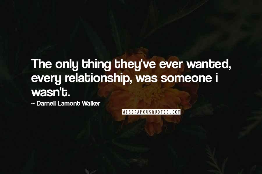 Darnell Lamont Walker Quotes: The only thing they've ever wanted, every relationship, was someone i wasn't.