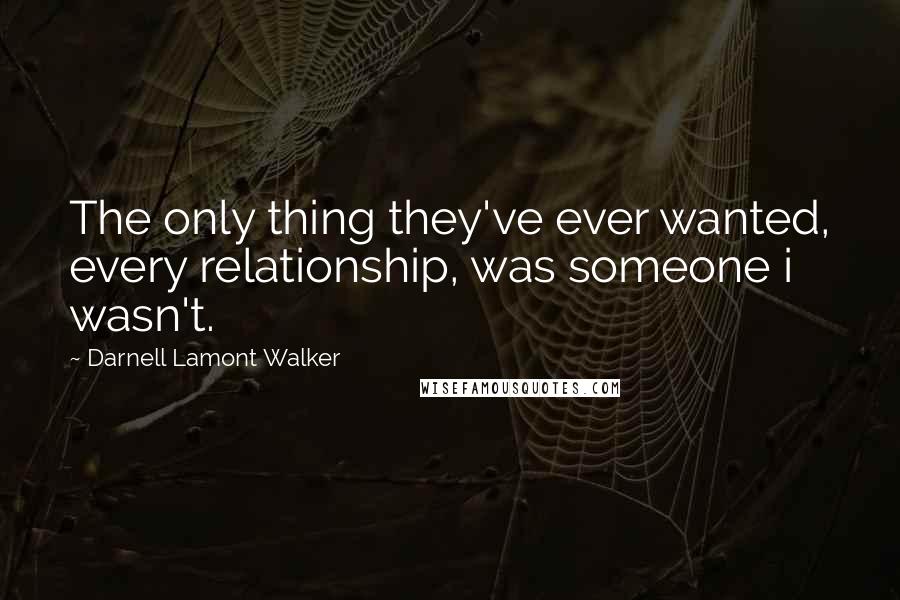 Darnell Lamont Walker Quotes: The only thing they've ever wanted, every relationship, was someone i wasn't.