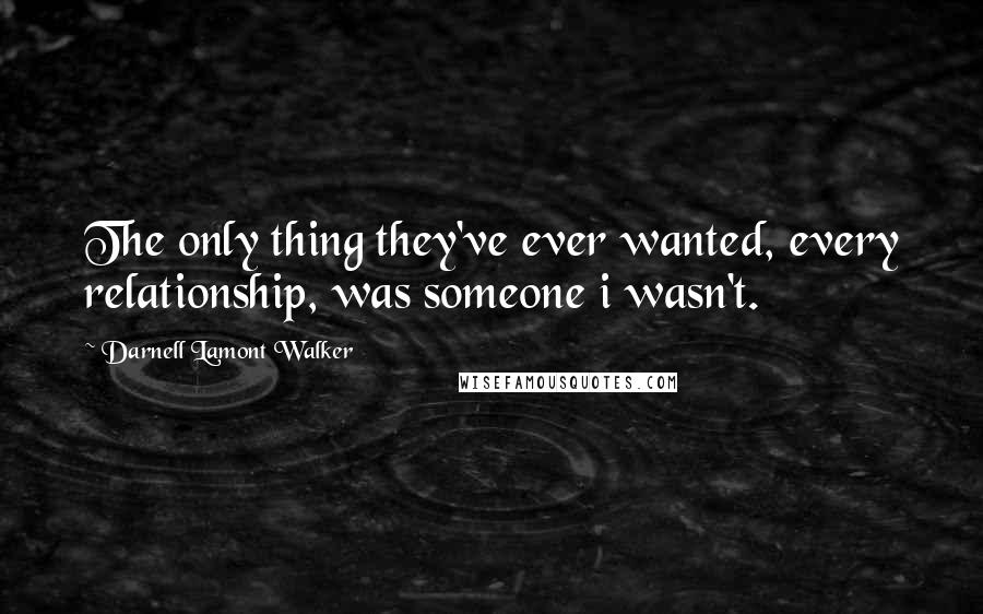 Darnell Lamont Walker Quotes: The only thing they've ever wanted, every relationship, was someone i wasn't.