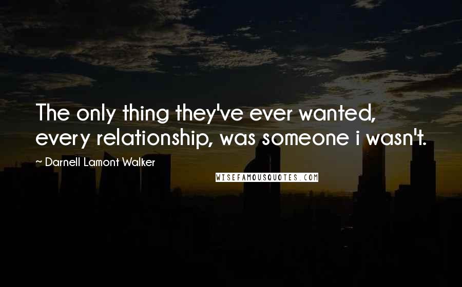 Darnell Lamont Walker Quotes: The only thing they've ever wanted, every relationship, was someone i wasn't.