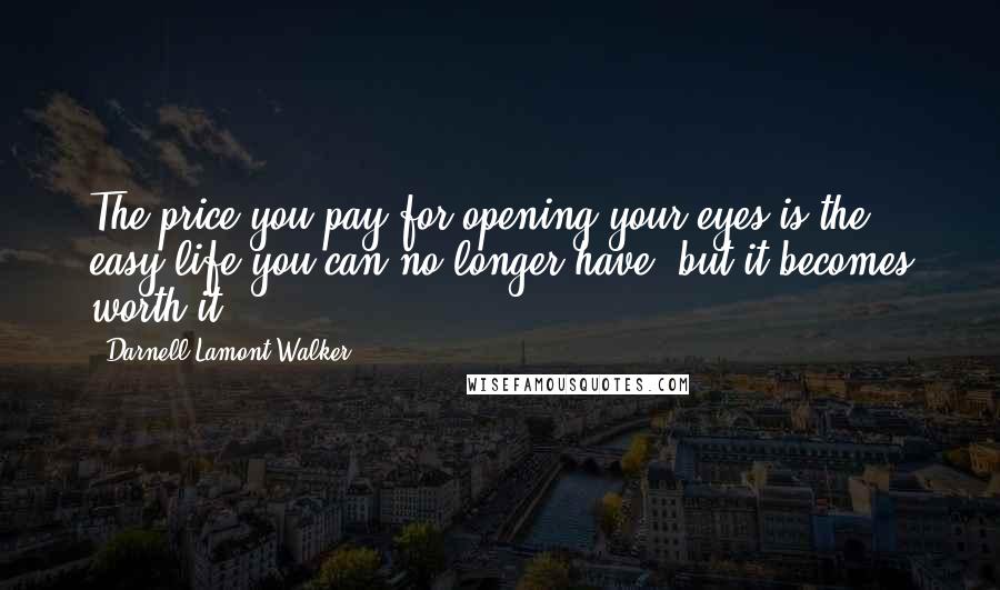 Darnell Lamont Walker Quotes: The price you pay for opening your eyes is the easy life you can no longer have. but it becomes worth it.