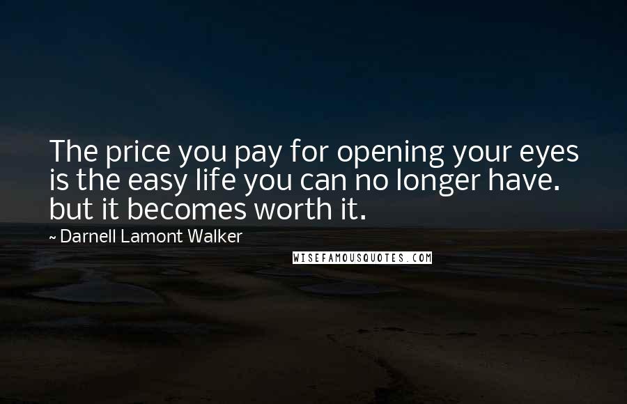 Darnell Lamont Walker Quotes: The price you pay for opening your eyes is the easy life you can no longer have. but it becomes worth it.