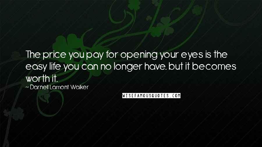 Darnell Lamont Walker Quotes: The price you pay for opening your eyes is the easy life you can no longer have. but it becomes worth it.