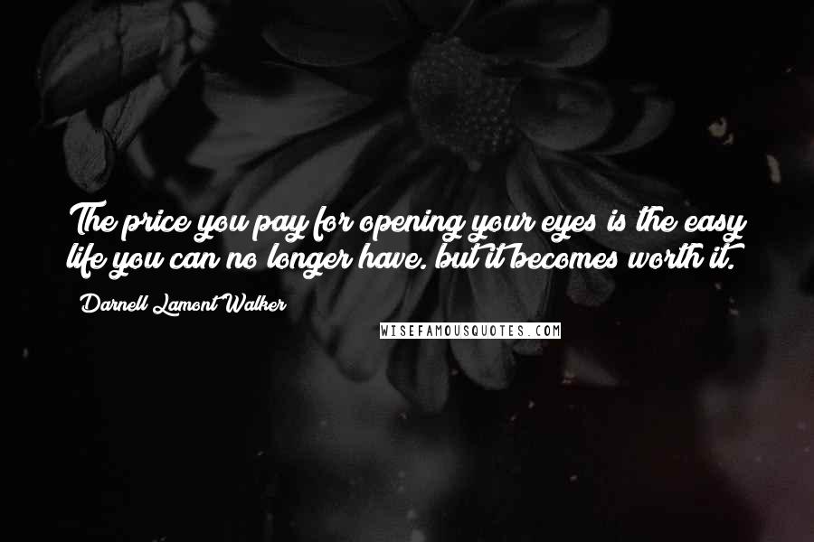 Darnell Lamont Walker Quotes: The price you pay for opening your eyes is the easy life you can no longer have. but it becomes worth it.