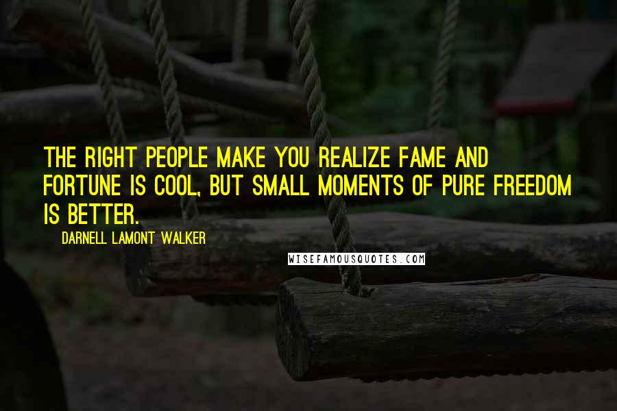 Darnell Lamont Walker Quotes: The right people make you realize fame and fortune is cool, but small moments of pure freedom is better.