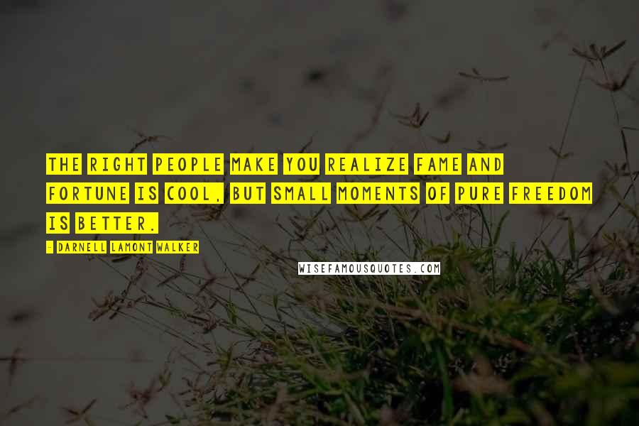 Darnell Lamont Walker Quotes: The right people make you realize fame and fortune is cool, but small moments of pure freedom is better.