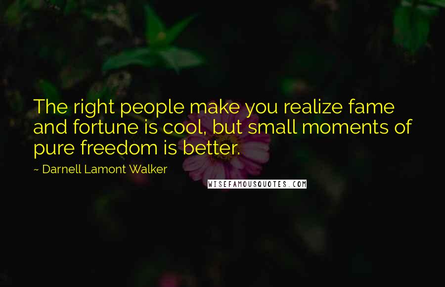 Darnell Lamont Walker Quotes: The right people make you realize fame and fortune is cool, but small moments of pure freedom is better.