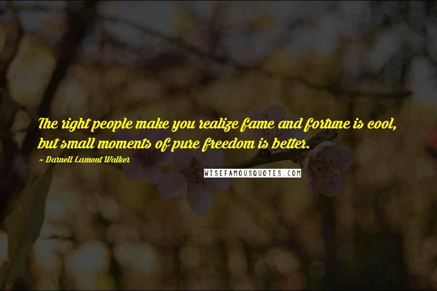 Darnell Lamont Walker Quotes: The right people make you realize fame and fortune is cool, but small moments of pure freedom is better.