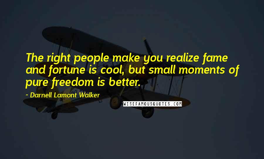 Darnell Lamont Walker Quotes: The right people make you realize fame and fortune is cool, but small moments of pure freedom is better.