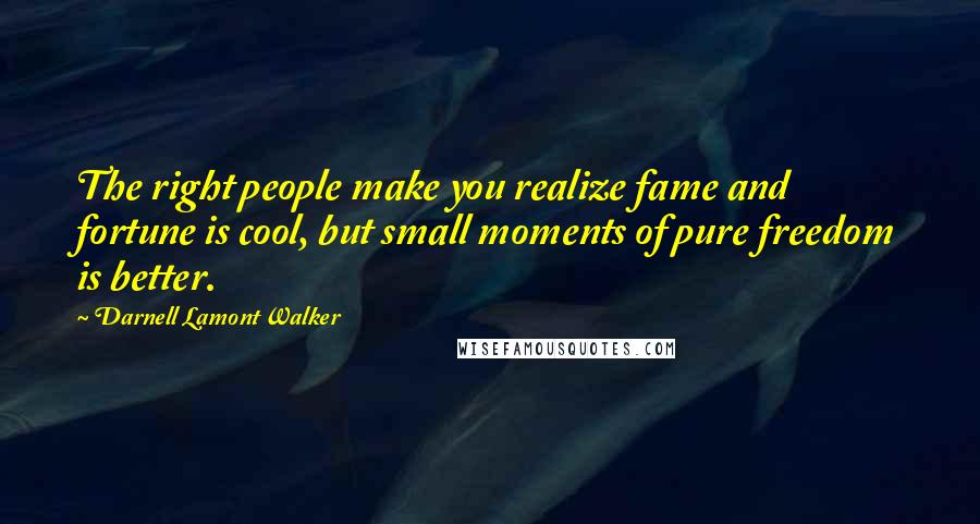 Darnell Lamont Walker Quotes: The right people make you realize fame and fortune is cool, but small moments of pure freedom is better.