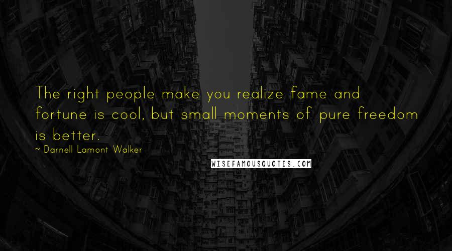 Darnell Lamont Walker Quotes: The right people make you realize fame and fortune is cool, but small moments of pure freedom is better.