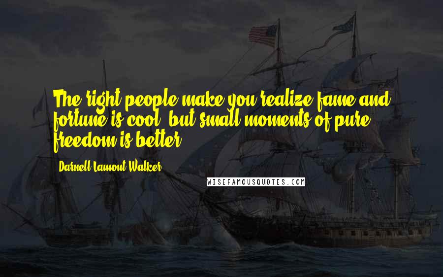 Darnell Lamont Walker Quotes: The right people make you realize fame and fortune is cool, but small moments of pure freedom is better.