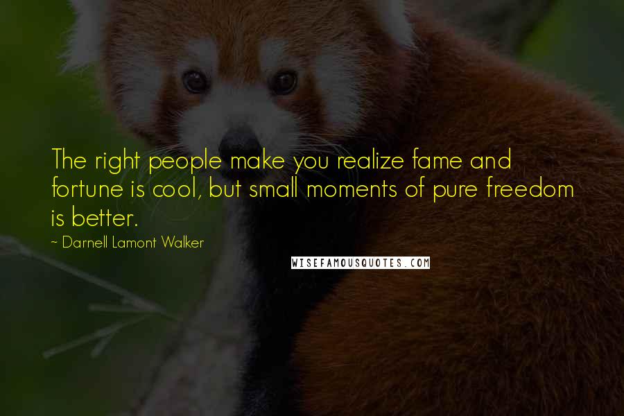 Darnell Lamont Walker Quotes: The right people make you realize fame and fortune is cool, but small moments of pure freedom is better.