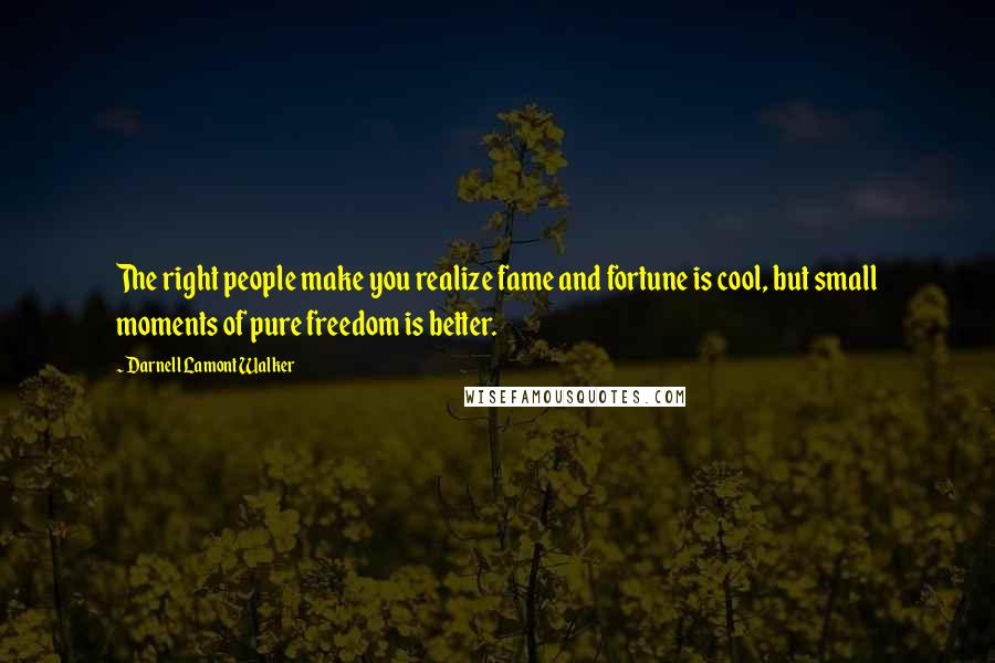 Darnell Lamont Walker Quotes: The right people make you realize fame and fortune is cool, but small moments of pure freedom is better.