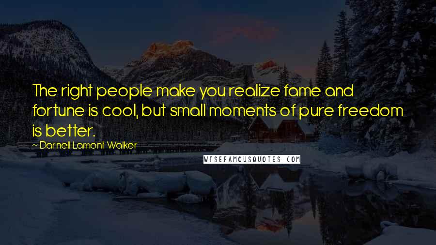 Darnell Lamont Walker Quotes: The right people make you realize fame and fortune is cool, but small moments of pure freedom is better.